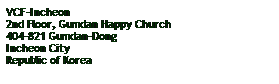 Text Box: VCF-Incheon
2nd Floor, Gumdan Happy Church
404-821 Gumdan-Dong
Incheon City
Republic of Korea
