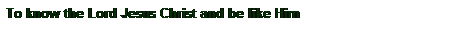 Text Box: To know the Lord Jesus Christ and be like Him